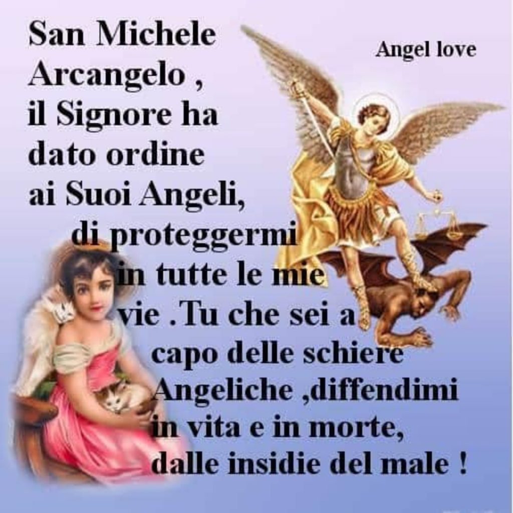 San Michele Arcangelo, il Signore ha dato ordine ai suoi angeli, ddi proteggermi in tutte le mia vie. Tu che sei a capo delle schiere angeliche, difendimi in vita e in morte, dalle insidie del male!