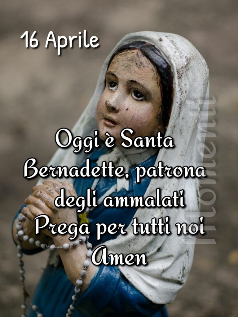 16 Aprile Oggi è Santa Bernadette, patrona degli ammalati prega per tutti noi Amen