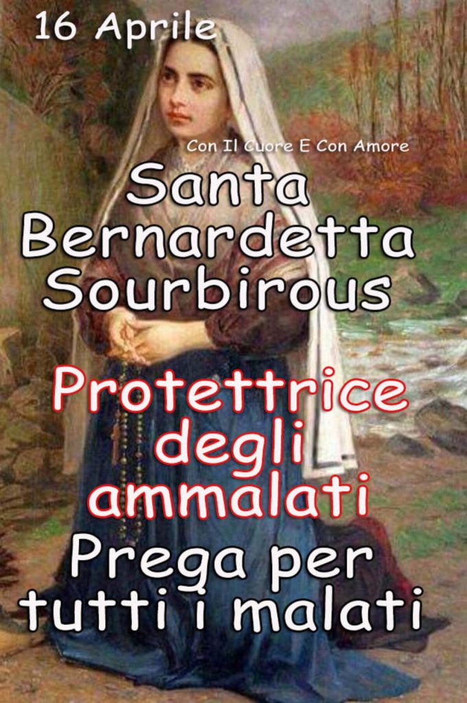 16 Aprile Santa Bernardetta Sourbirous Protettrice degli ammalati prega per tutti i malati