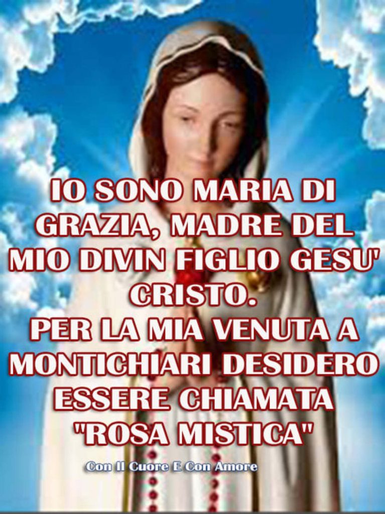 Io sono Maria di Grazia, Madre del mio divin figlio Gesù Cristo. Per la mia venuta a Montichiari desidero essere chiamata "Rosa Mistica"