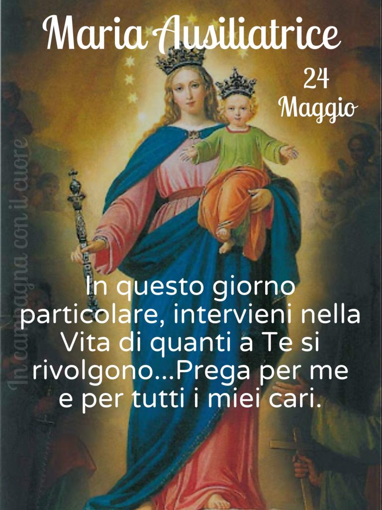 Maria Ausiliatrice 24 Maggio In questo giorno particolare, intervieni nella Vita di quanti a Te si rivolgono...Prega per me e per tutti i miei cari