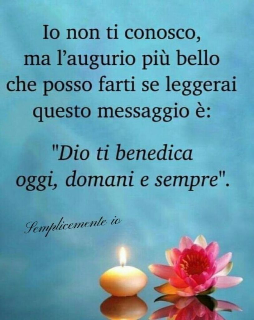 Io non ti conosco, ma l'augurio più bello che posso farti se leggerai questo messaggio è: "Dio ti benedica oggi, domani e sempre". 