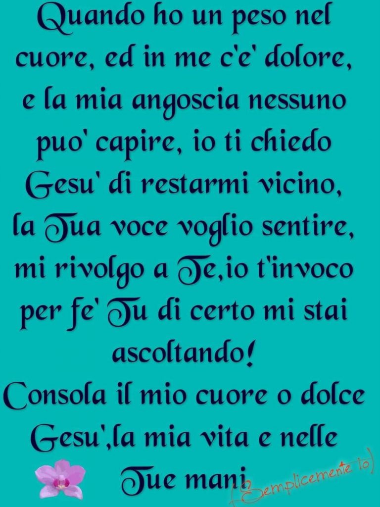 Quando ho un peso nel cuore, ed in me c'è dolore, e la mia angoscia nessuno può capire, io ti chiedo Gesù di restarmi vicino, la Tua voce voglio sentire, mi rivolgo a Te, io t'invoco per fe' Tu di certo mi stai ascoltando! Consola il mio cuore o dolce Gesù, la mia vita è nelle Tue mani 