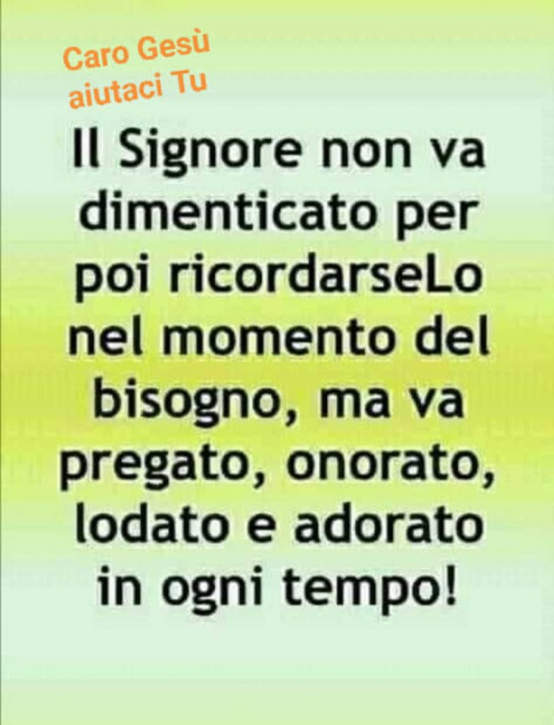 Il Signore non va dimenticato per poi ricordarseLo nel momento del bisogno, ma va pregato, onorato, lodato e adorato in ogni tempo!