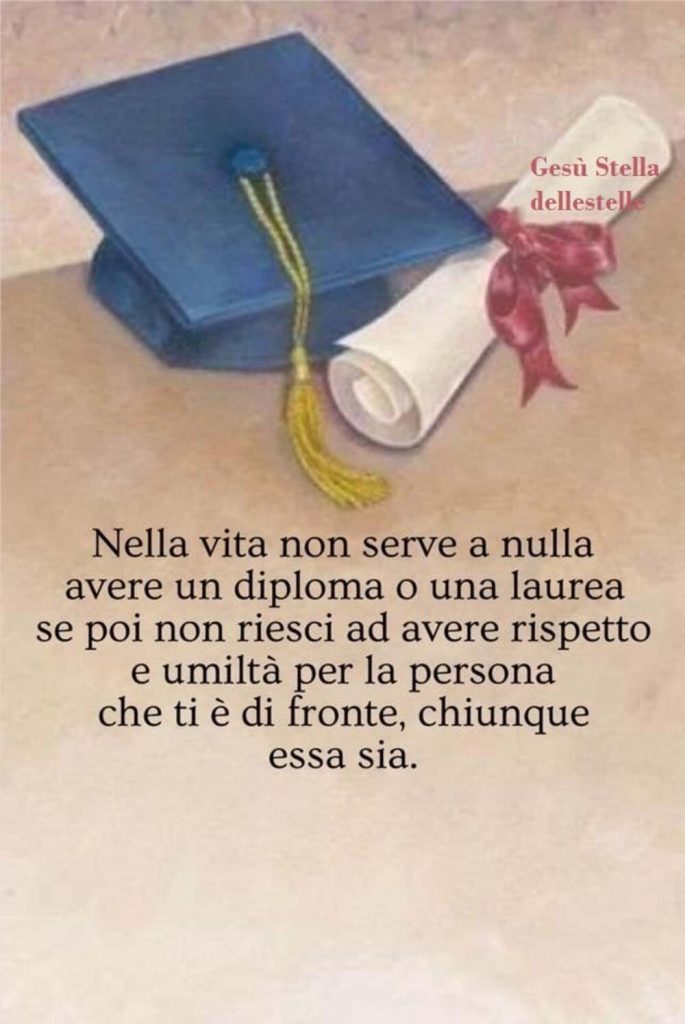 Nella vita non serve a nulla avere un diploma o una laurea se poi non riesci ad avere rispetto e umiltà per la persona che ti è di fronte, chiunque essa sia