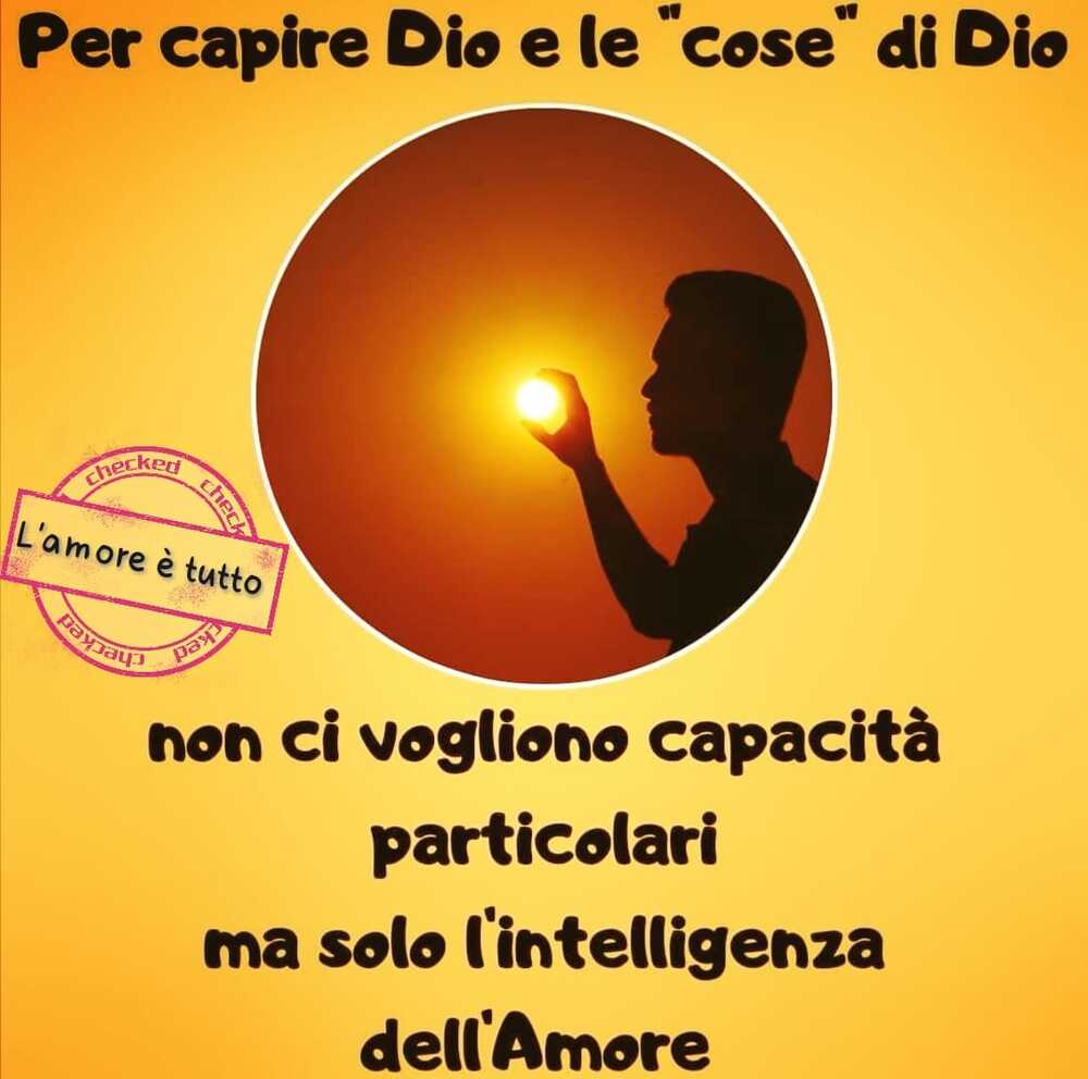 Per capire Dio e le "cose"di Dio non ci vogliono capacità particolari ma solo l'intelligenza dell'Amore