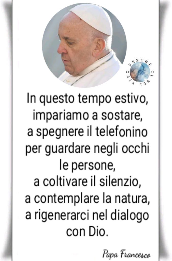 In questo tempo estivo, impariamo a sostare, a spegnere il telefonino per guardare negli le persone, a coltivare il silenzio, a contemplare la natura, a rigenerarci nel dialogo con Dio