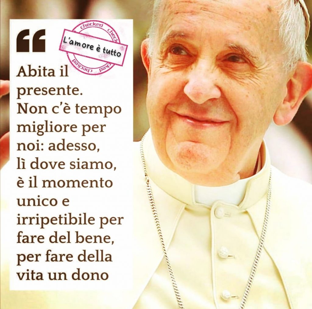 "Abita il presente. Non c'è tempo migliore per noi: adesso, è il momento unico e irripetibile per fare del bene, per fare della vita un dono"