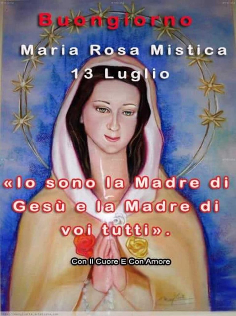 Buongiorno Maria Rosa Mistica 13 Luglio <<Io sono la Madre di Gesù e la Madre di voi tutti.>>
