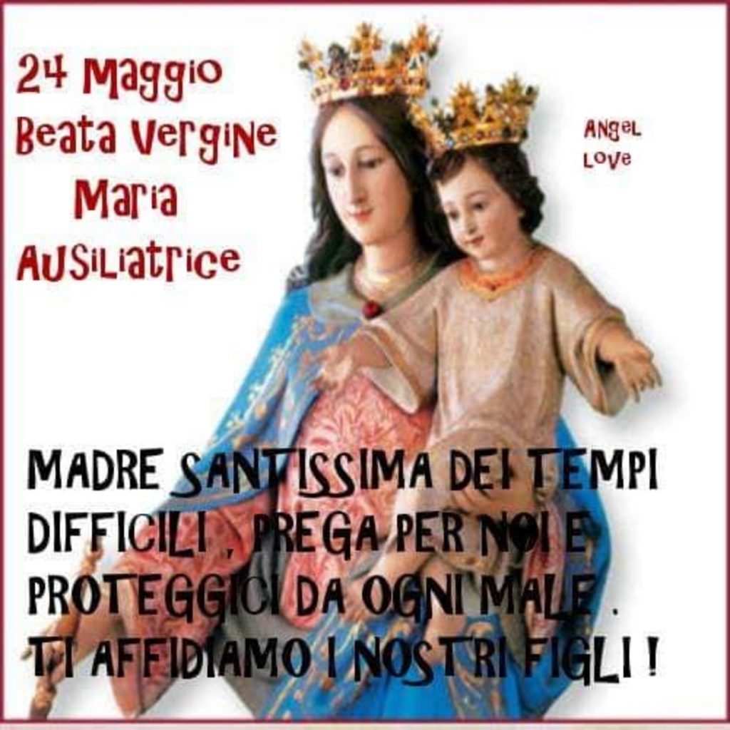 24 Maggio Beata Vergine MAria Ausiliatrice MAdre Santissima dei tempi difficili, prega per noi e proteggici da ogni male ti affidiamo i nostri figli!