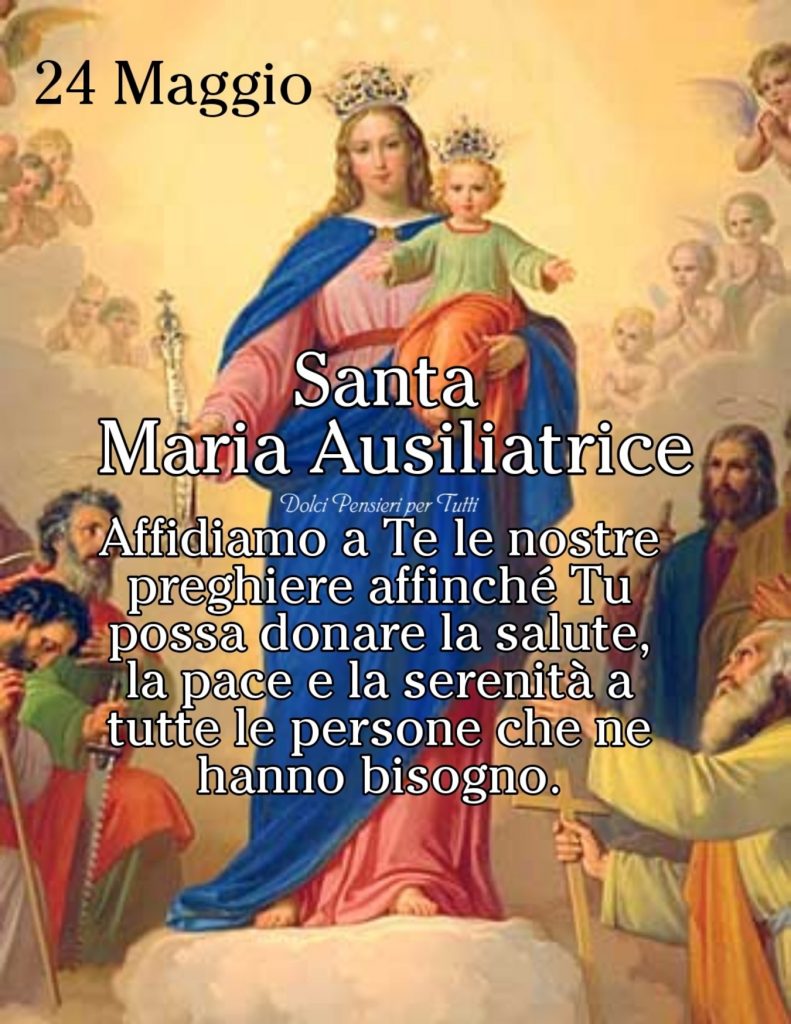 24 Maggio Santa Maria Ausiliatrice Affidiamo a Te le nostre preghiere affinché Tu possa donare la salute, la pace e la serenità a tutte le persone che ne hanno bisogno