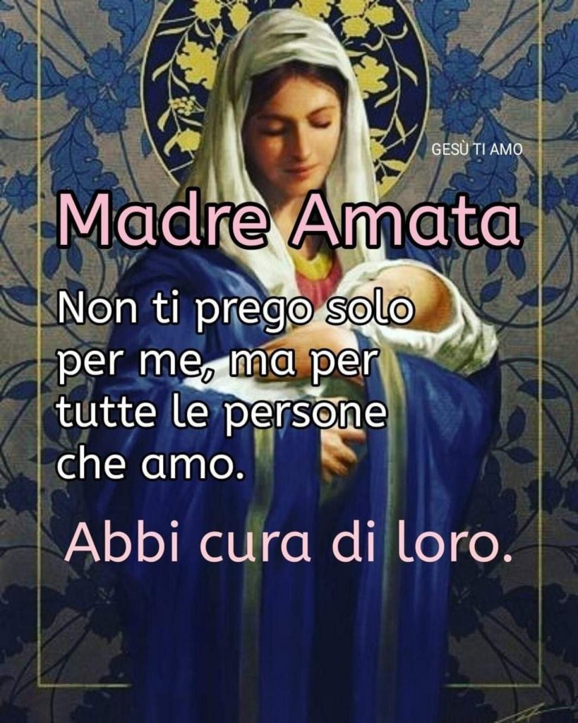 Madre Amata non ti prego solo per me, ma per tutte le persone che amo. Abbi cura di loro