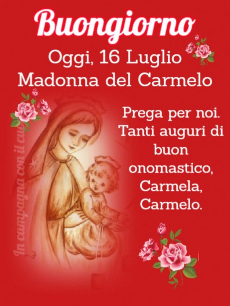 Buongiorno Oggi 16 luglio Madonna del Carmelo Prega per noi. Tanti auguri di buon onomastico, Carmela, Carmelo.