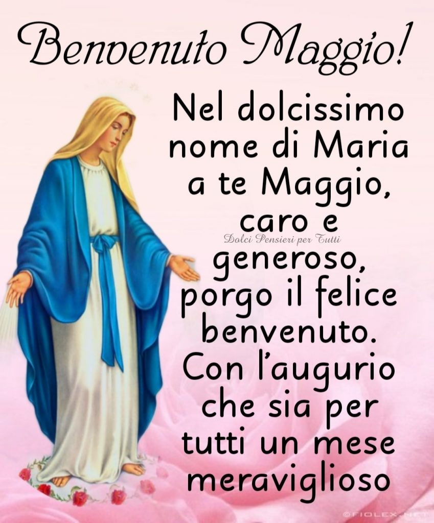 Benvenuto Maggio! Nel dolcissimo nome di Maria a te Maggio, caro e generoso, porgo il felice benvenuto. Con l'augurio che sia per tutti un mese meraviglioso