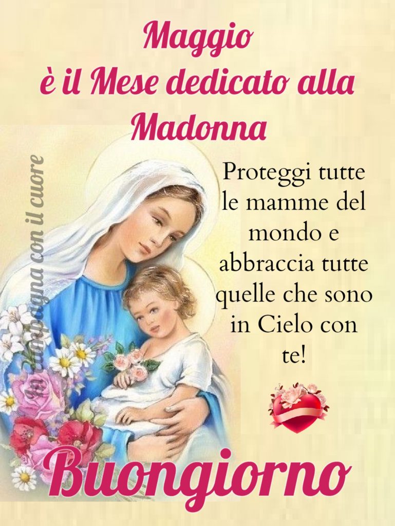 Maggio è il mese dedicato alla Madonna Proteggi tutte le mamme del mondo e abbraccia tutte quelle che sono in Cielo con te! Buongiorno