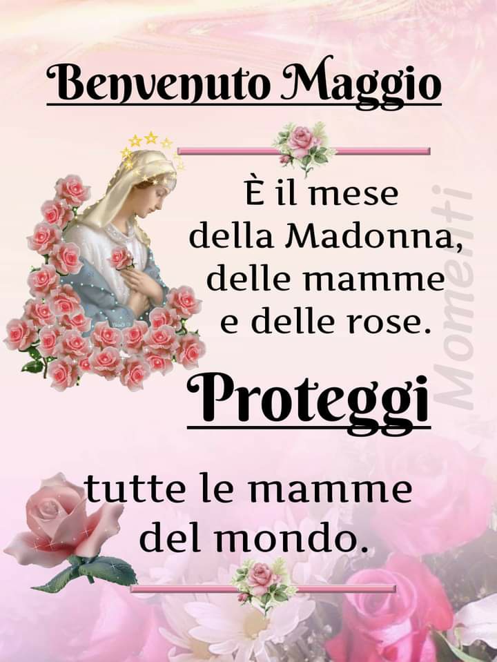 Benvenuto Maggio è il mese della Madonna delle mamme e delle rose. Proteggi tutte le mamme del mondo.