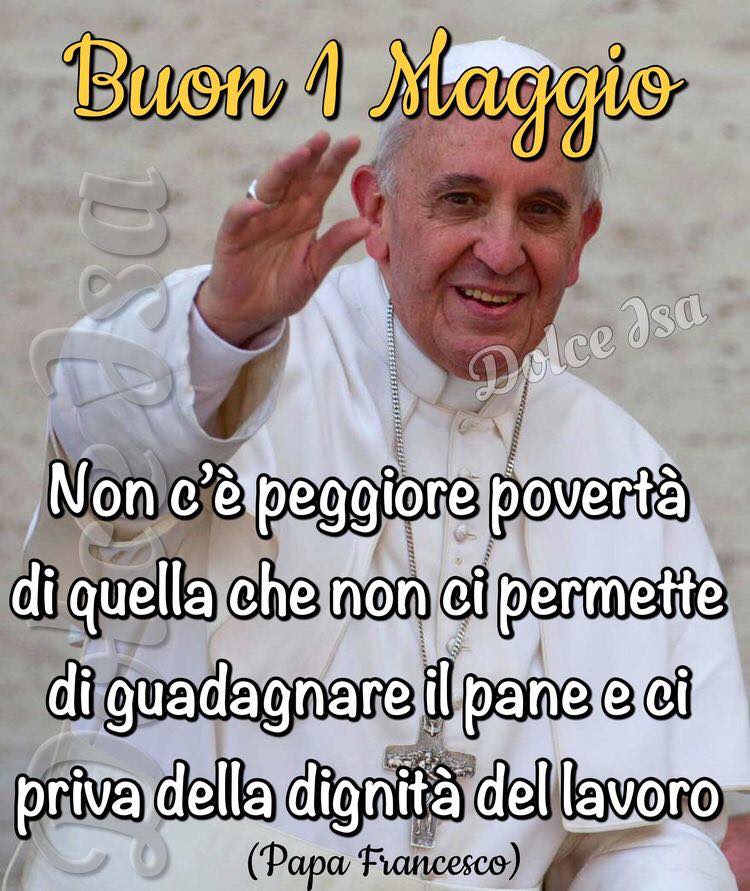 Buon 1 Maggio Non c'è peggiore povertà di quella che non ci permette di guadagnare il pane e ci priva della dignità del lavoro