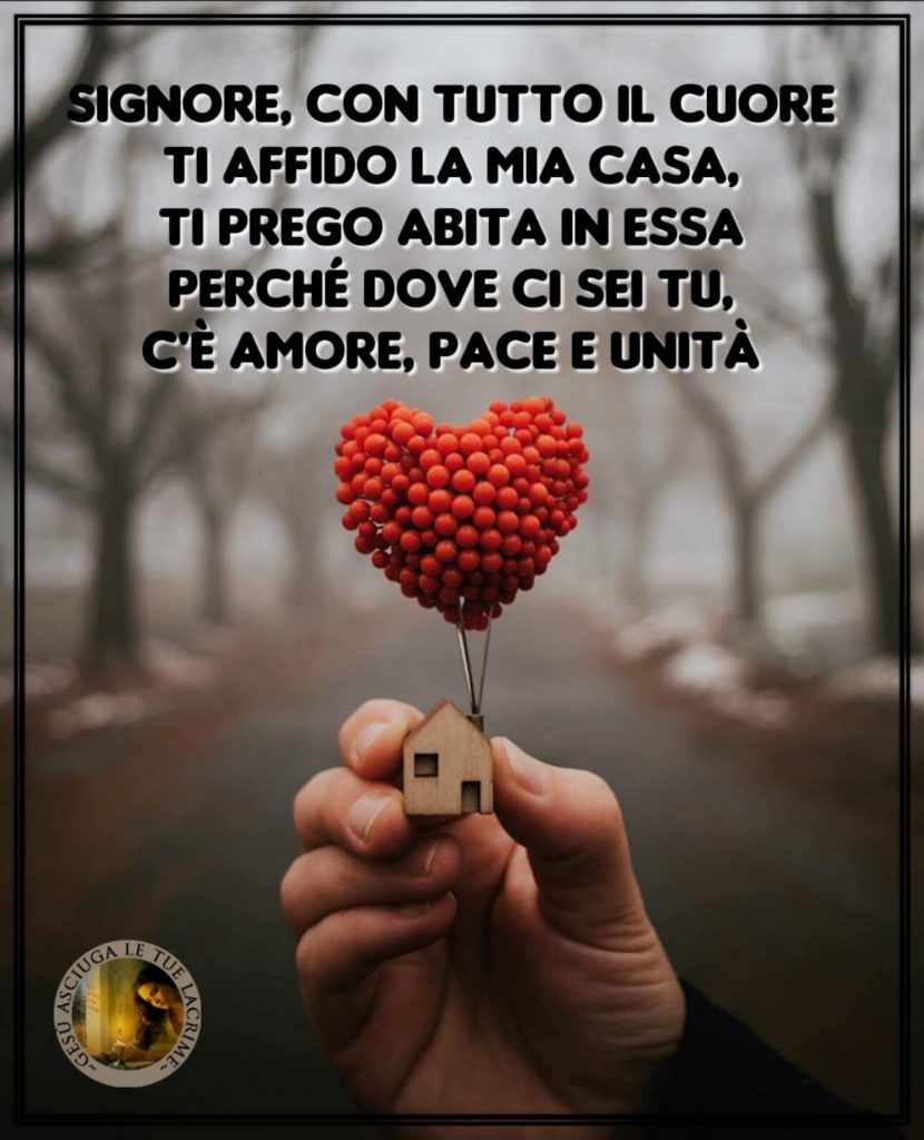 Signore, con tutto il cuyore ti affido la mia casa, ti prego abita in essa perché dove ci sei tu, c'è amore, pace e unità