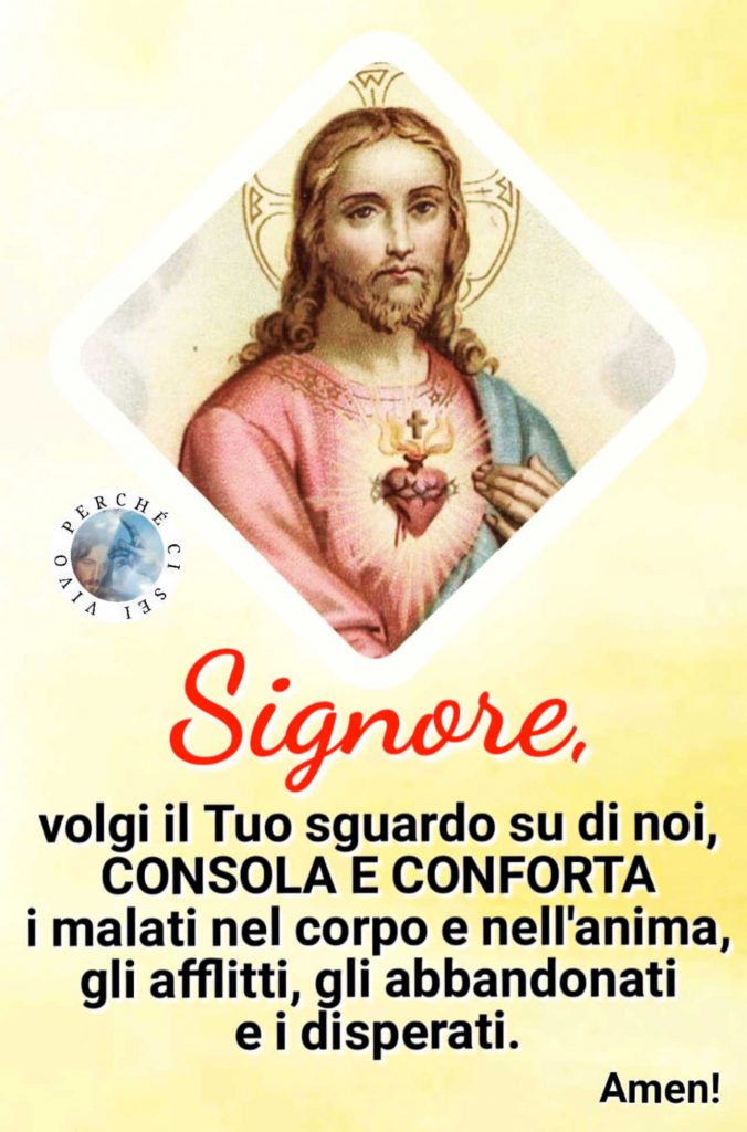 Signore, volgi il Tuo sguardo su di noi, CONSOLA E CONFORTA i malati nel corpo e nell'anima, gli afflitti, gli abbandonati e i disperati. Amen!