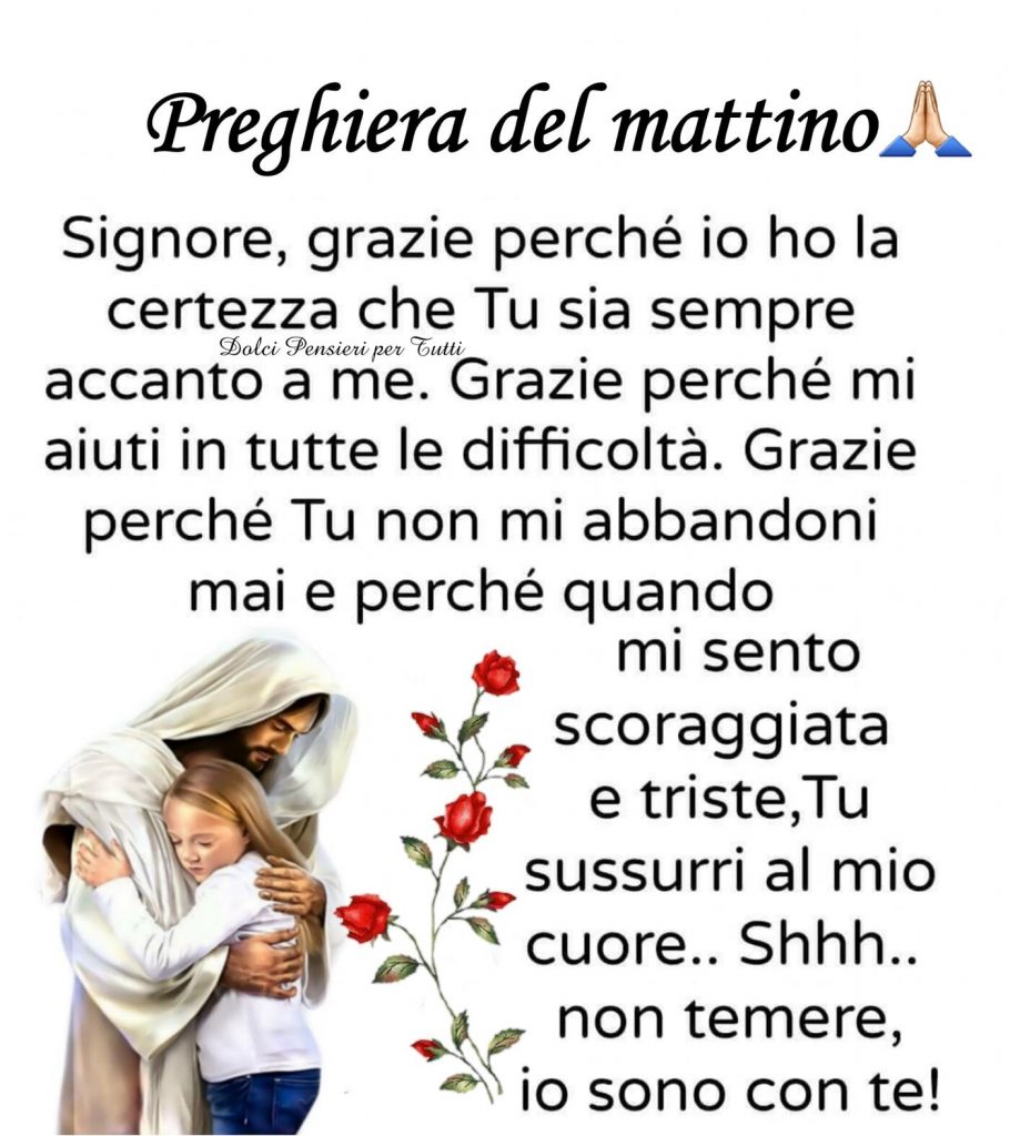 Preghiera del mattino Signore, grazie perché iio ho la certezza che Tu sia sempre accanto a me. Grazie perché mi aiuti in tutte le difficoltà..