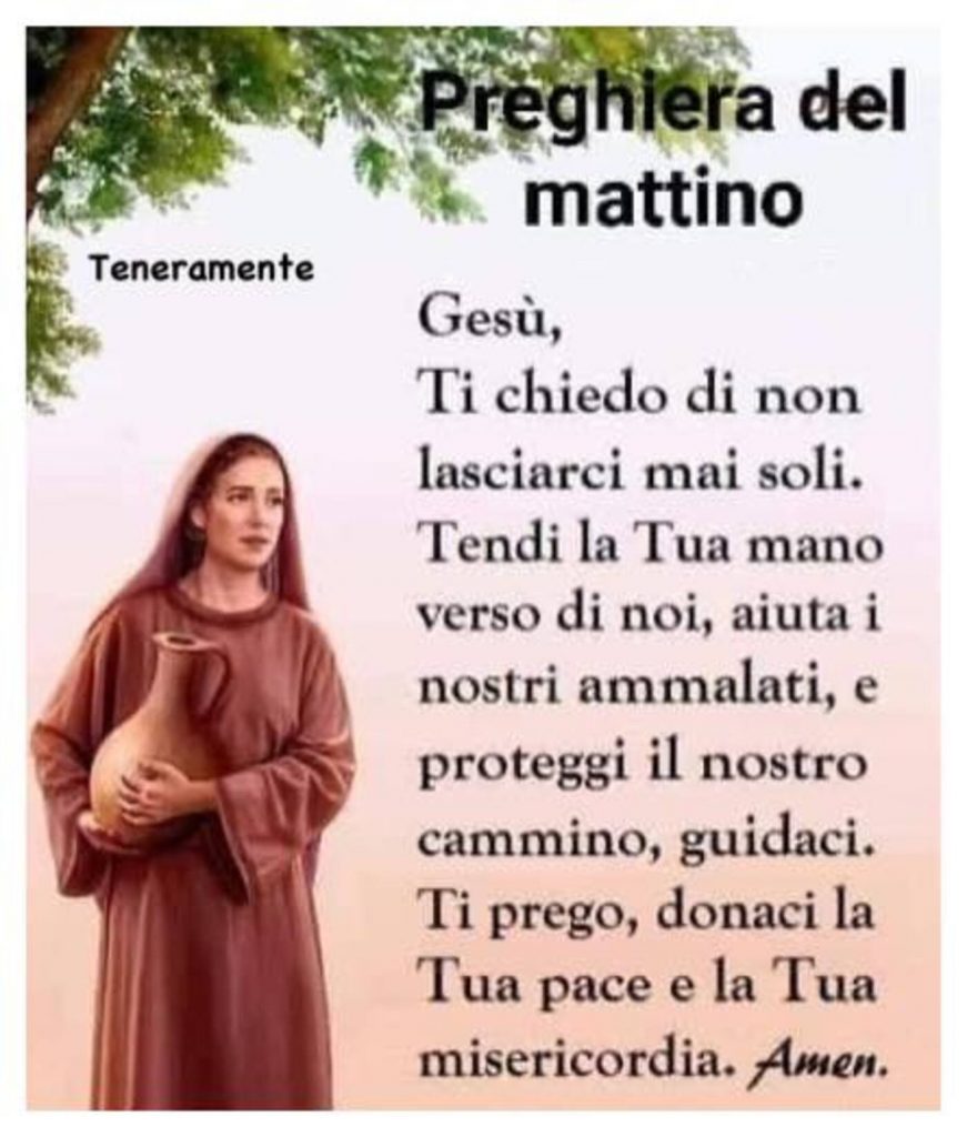 Preghiera del mattino Gesù, Ti chiedo di non lasciarci mai soli. Tendi la Tua mano verso di noi, aiuta i nostri ammalati, e proteggi il nostro cammino, guidaci. Ti prego, donaci la tua pace e la Tua misericordia. Amen