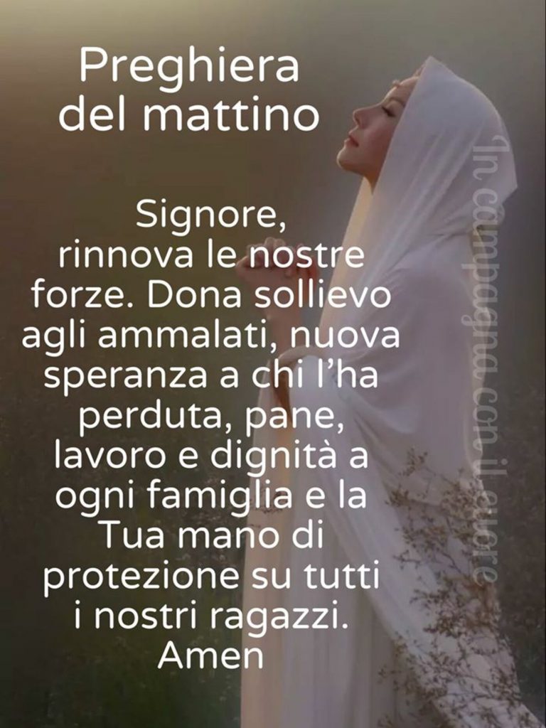 Preghiera del mattino Signore rinnove le nostre forze. Dona sollievo agli ammalati, nuova speranza a chi l'ha perduta, pane, lavoro, dignità a ogni famiglia e la Tua mano di protezione su tutti i nostri ragazzi. Amen