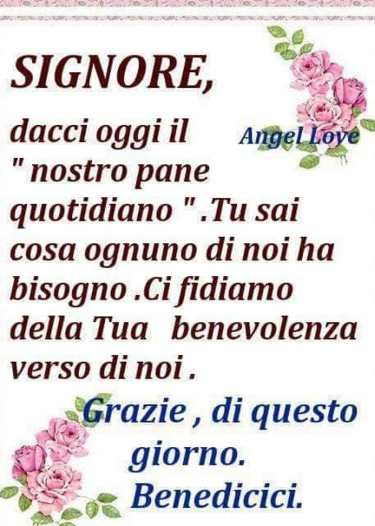 Signore, dacci oggi il "nostro pane quotidiano". Tu sai cosa ognuno di noi ha bisogno. Ci fidiamo della Tua benevolenza verso di noi. Grazie, di questo giorno. Benedicici