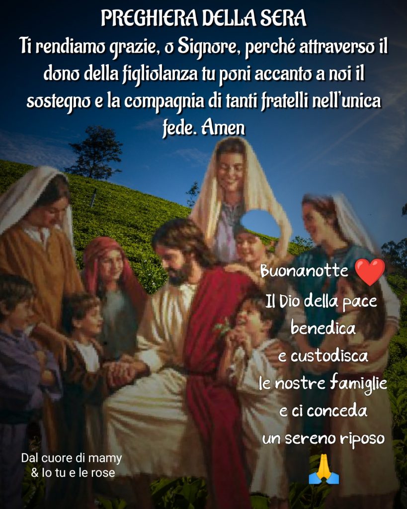 Preghiera della Sera Ti rendiamo grazie, o Signore, perché attraverso il dono della figliolanza tu poni accanto a noi il sostegno e la compagnia di tanti fratelli nell'unica fede. Amen