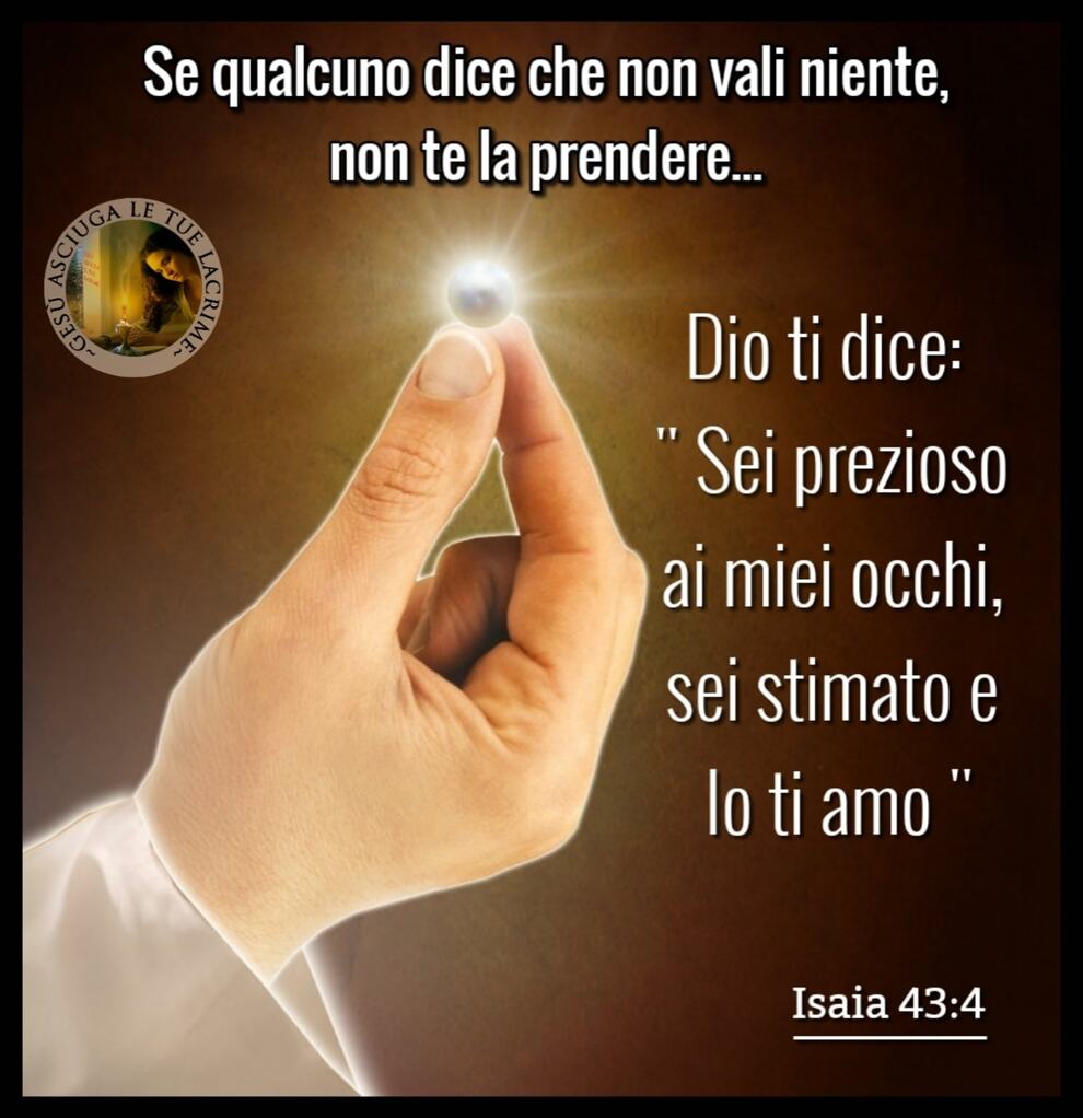 Se qualcuno dice che non vali niente, non te la prendere...Dio ti dice: "Sei prezioso ai miei occhi, sei stimato e io Ti amo" Isaia 43:4