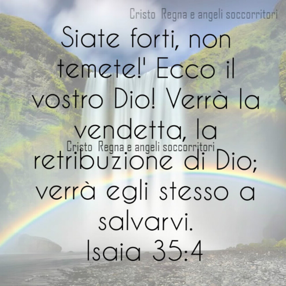 Siate forti, non temete! Ecco il vostro Dio! Verraà la vendetta, la retribuzione di Dio; verrà egli stesso a salvarvi. Isaia 35:4