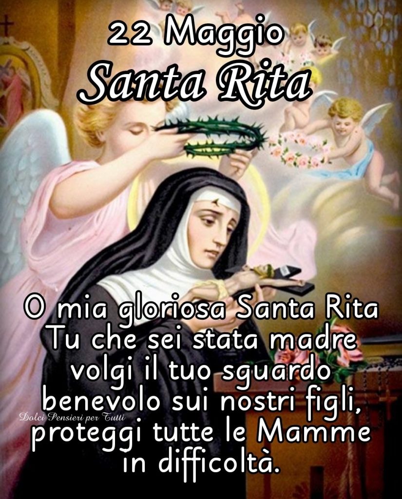 22 Maggio Santa Rita O mia gloriosa Santa Rita Tu che sei stata madre volgi il tuo sguardo benevolo sui nostri figli, proteggi tutte le Mamme in difficoltà