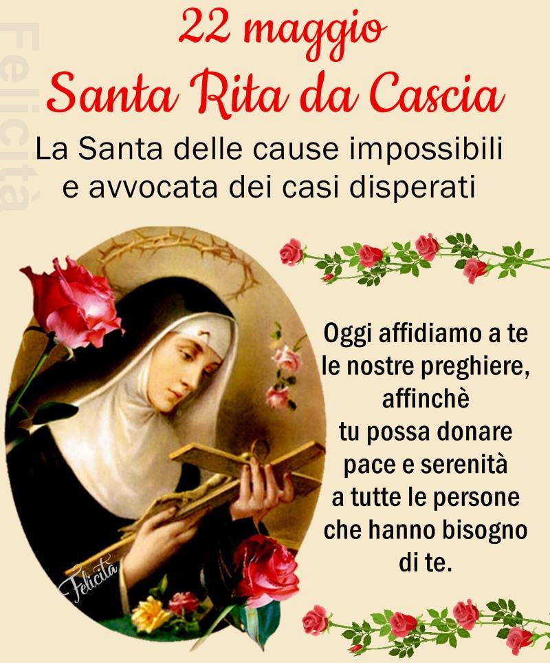 22 maggio Santa Rita da Cascia La Santa delle cause impossibili e avvocata dei casi disperati Oggi affidiamo a te le nostre preghiere, affinché tu possa donare pace e serenità a tutte le persone che hanno bisogno di te