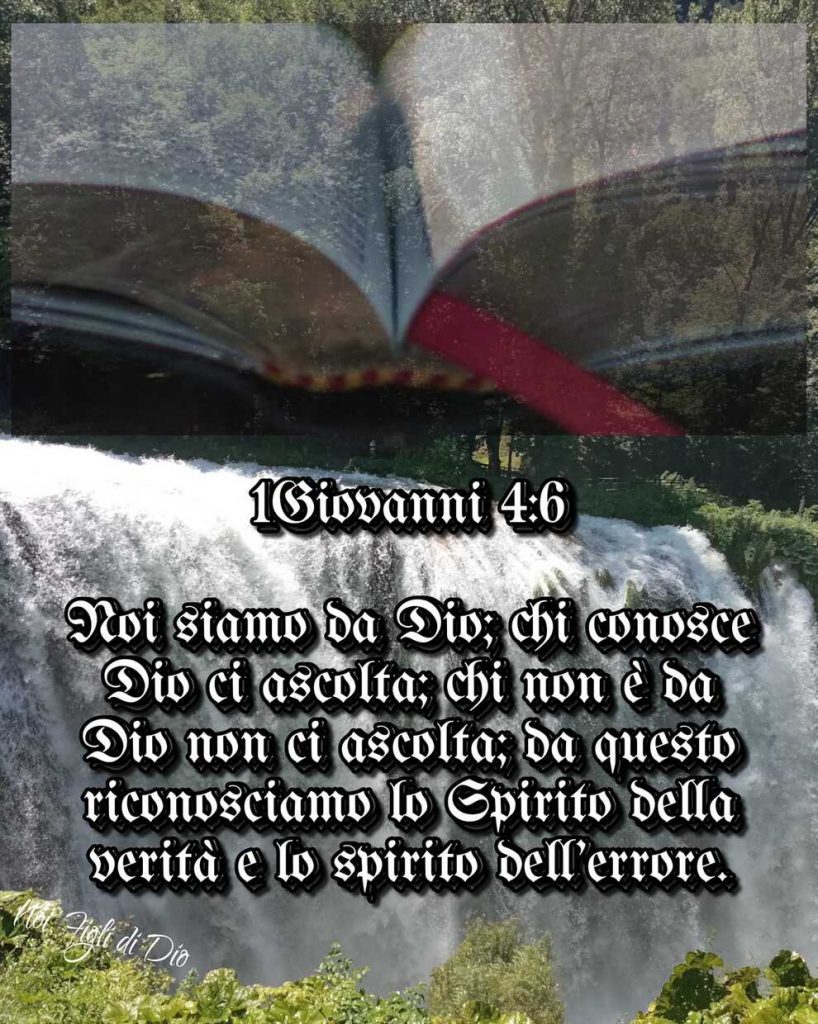 Giovanni 4:6 Noi siamo da Dio; chi conosce Dio ci ascolta; chi non è da Dio non ci ascolta; da questo riconosciamo lo Spirito della verità e lo spirito dell'errore