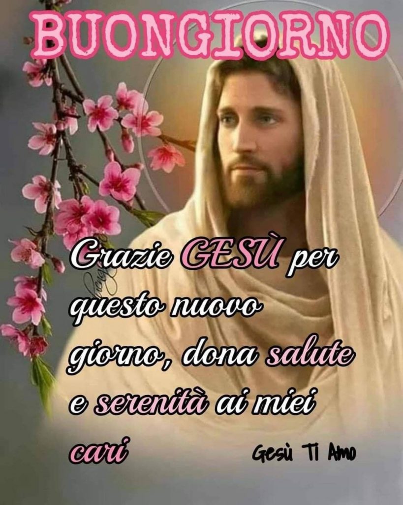 Buongiorno Grazie Gesù per questo nuovo giorno, dona salute e serenità ai miei cari