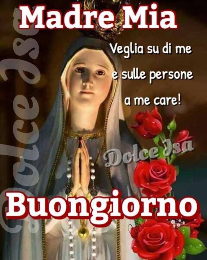 Madre Mia Veglia su di me e sulle persone a me care! Buongiorno