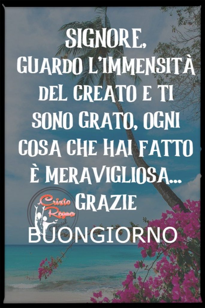 Signore guardo l'immensità del creato e ti sono grato, ogni cosa che hai fatto è meravigliosa...Grazie Buongiorno