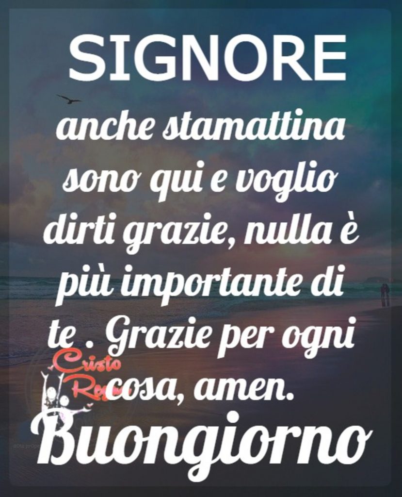 Signore anche stamattina sono qui e voglio dirti grazie, nulla è più importante di te. Grazie per ogni cosa, amen. Buongiorno