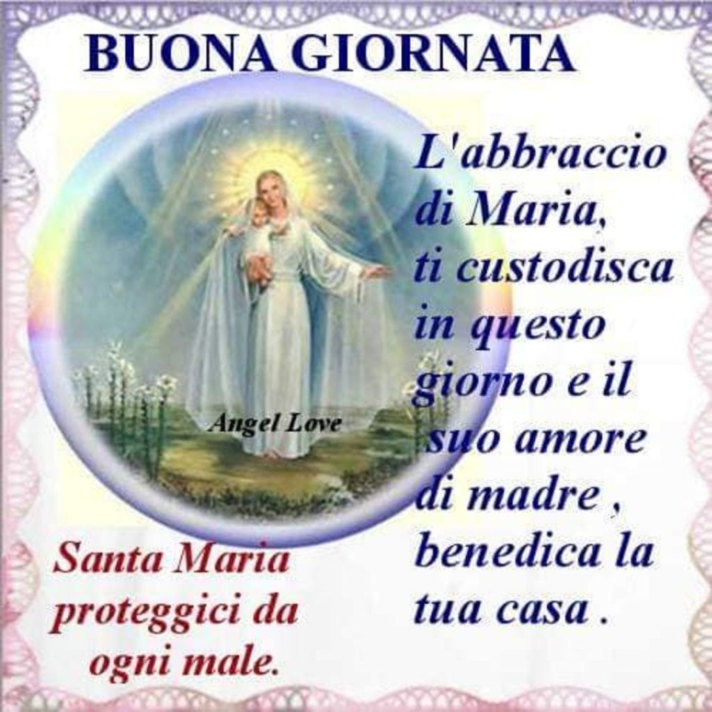 Buona Giornata L'abbraccio di Maria, ti custodisca in questo giorno e il suo amore di madre, benedica la tua casa