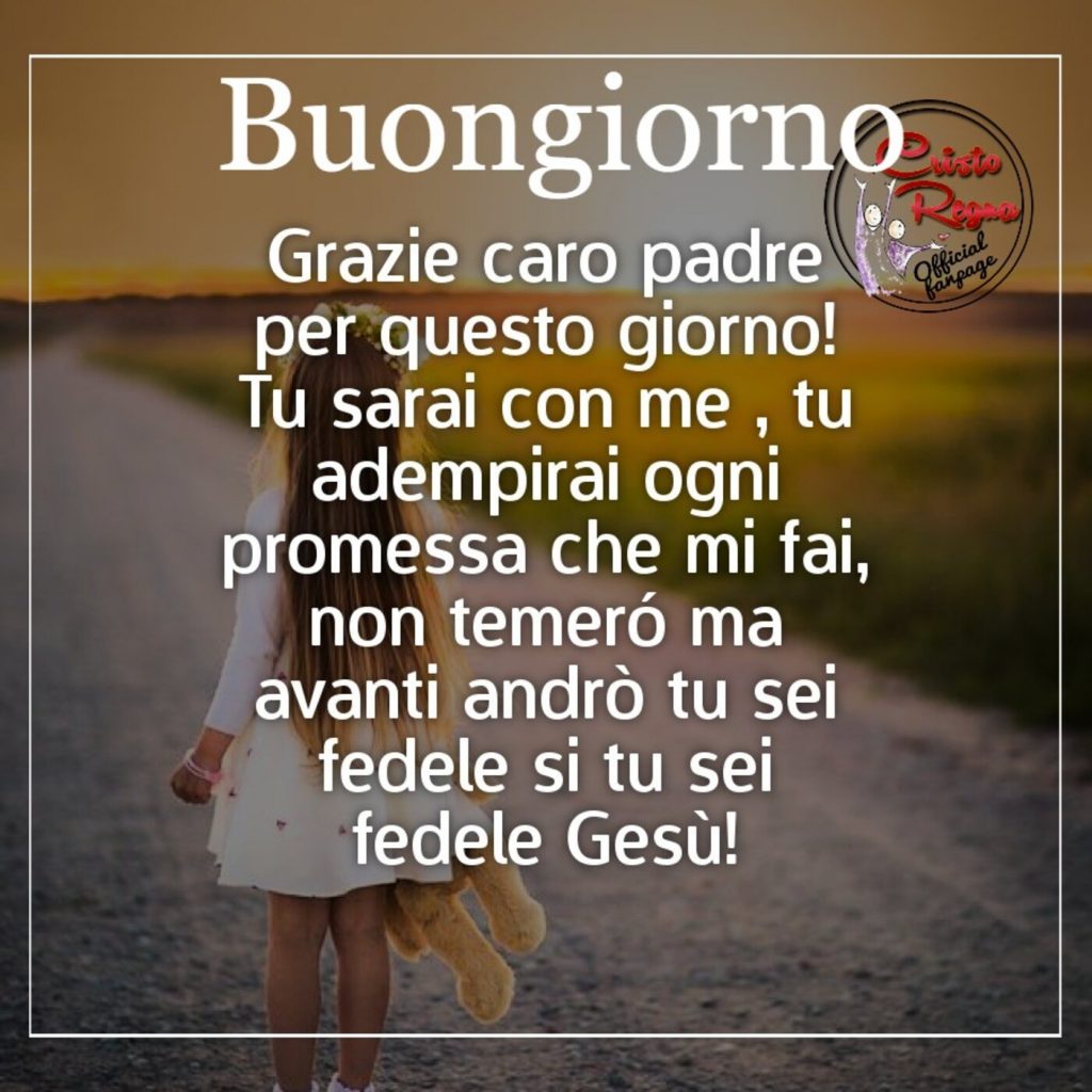 Buongiorno Grazie caro padre per questo giorno! Tu sarai con me, tu adempirai ogni promessa che mi fai, non temerò ma avanti andrò tu sei fedele si tu sei fedele Gesù