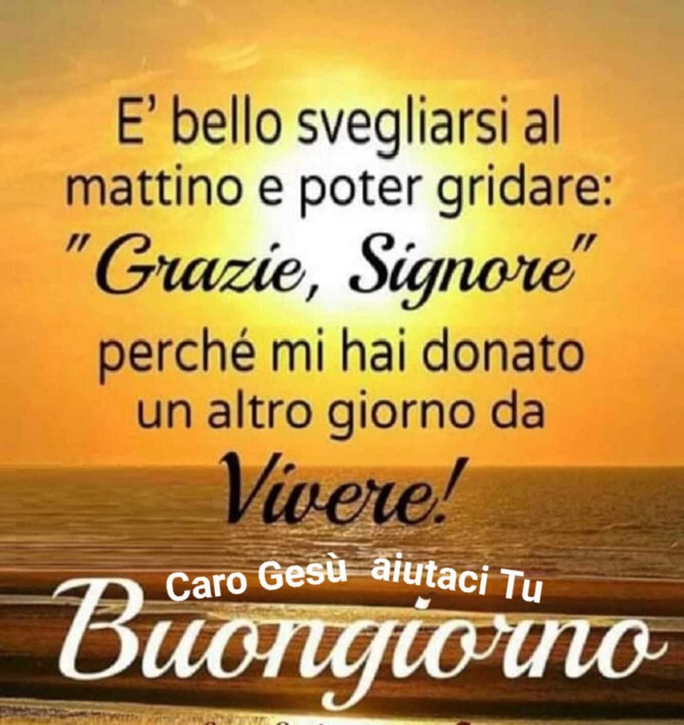 È bello svegliarsi al mattino e poter gridare: "Grazie, Signore"perché mi hai donato un altro giorno da vivere! Buongiorno