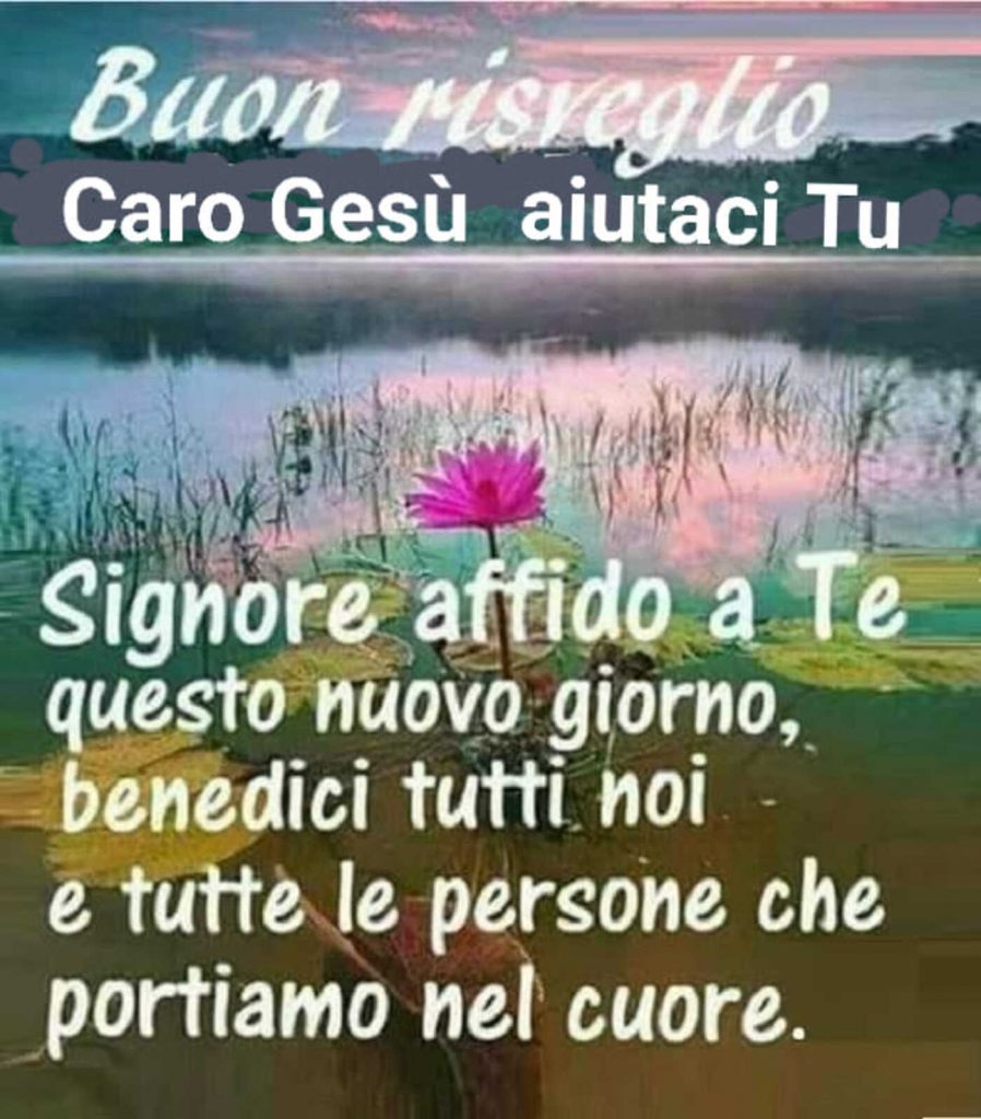 Buon Risveglio Signore affido a Te questo nuovo giorno, benedici tutti noi e tutte le persone che portiamo nel cuore