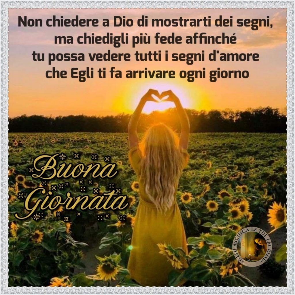 Non chiedere a Dio di mostrarti dei segni, ma chiedigli più fede affinché tu possa vedere tutti i segni d'amore che Egli ti fa arrivare ogni giorno Buona Giornata