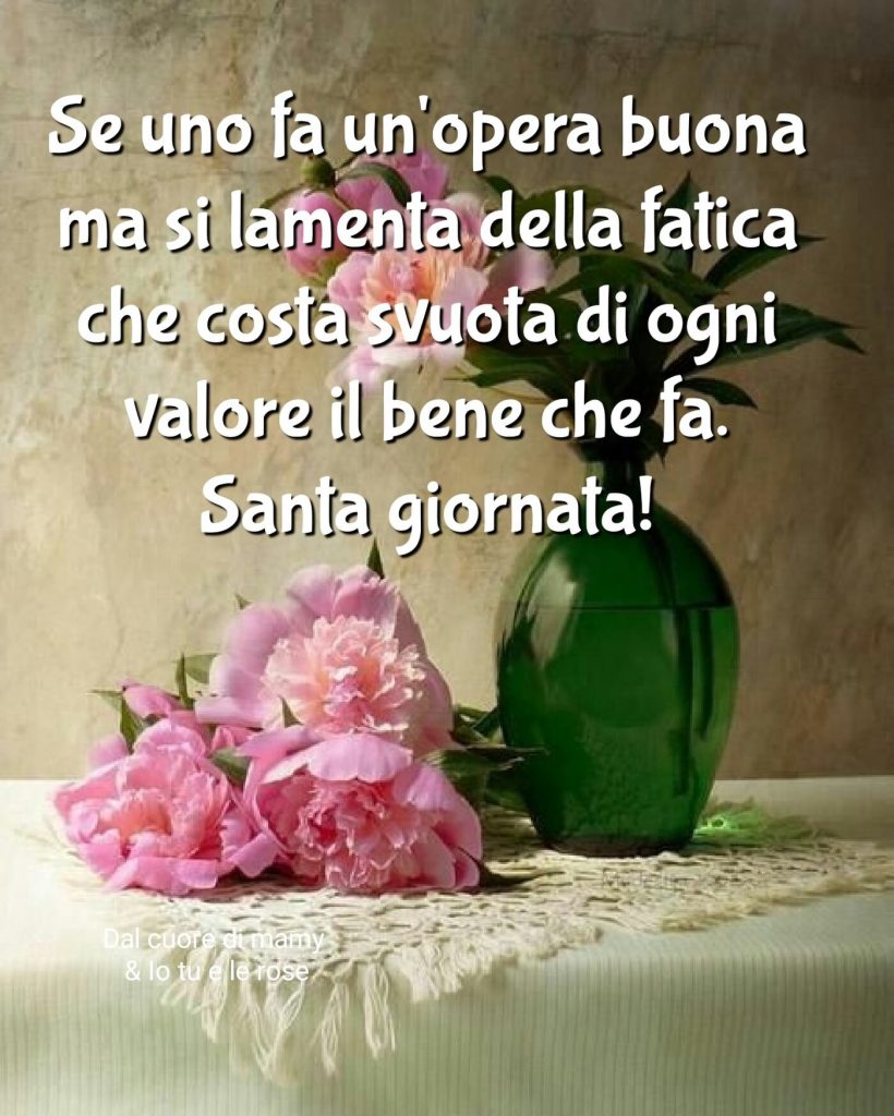 Se uno fa un'opera buona ma si lamenta della fatica che costa svuota di goni valore il bene che fa. Santa giornata!