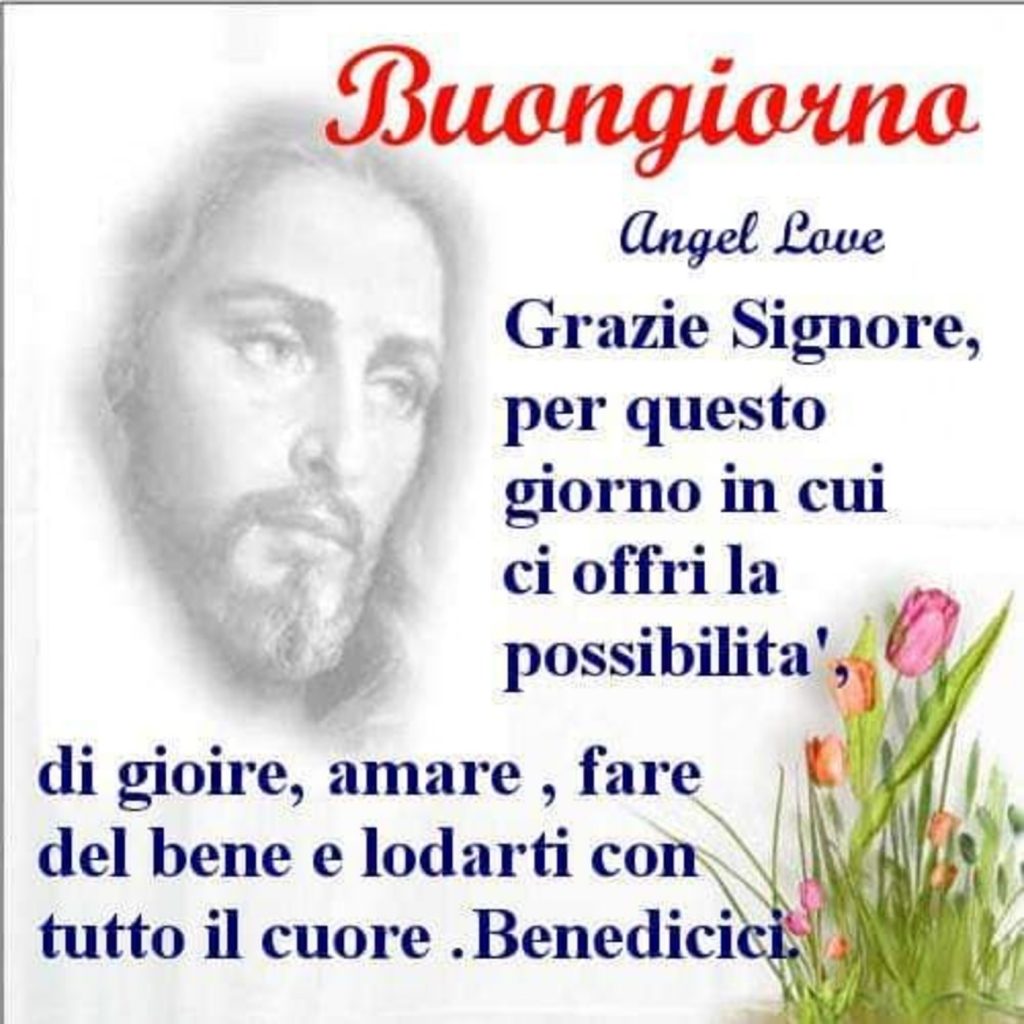 Buongiorno Grazie Signore, per questo giorno in cui ci offri la posibilità, di gioire, amare, fare del bene e lodarti con tutto il cuore. Benedicici