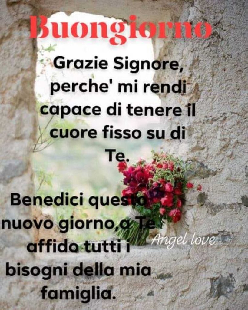 Buongiorno grazie Signore, perché mi rendi capace di tenere il cuore fisso su di Te. Benedici questo nuovo giorno, a Te affida tutti i bisogni della mia famiglia