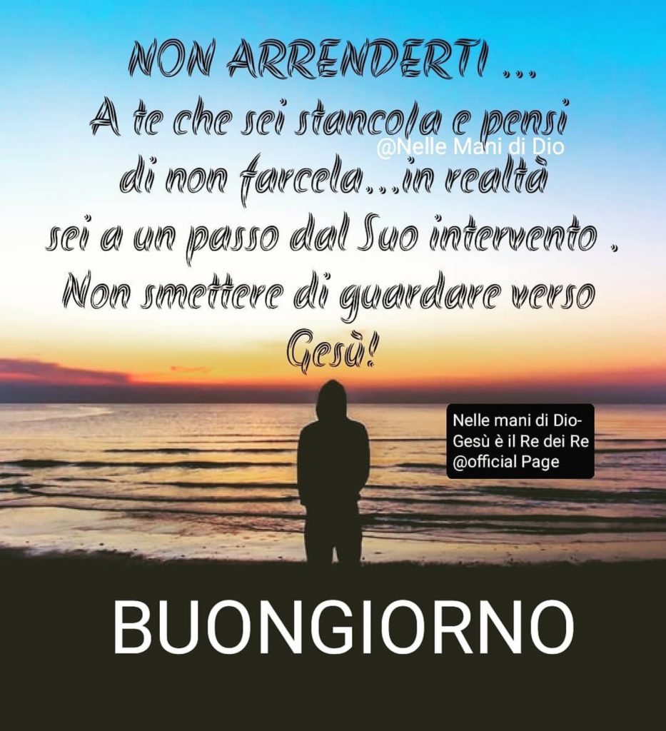 Non arrenderti...A te che sei stanco/a e pensi di non farcela...in realtà sei a un passo dal Suo intervento. Non smettere di guardare verso Gesù! Buongiorno