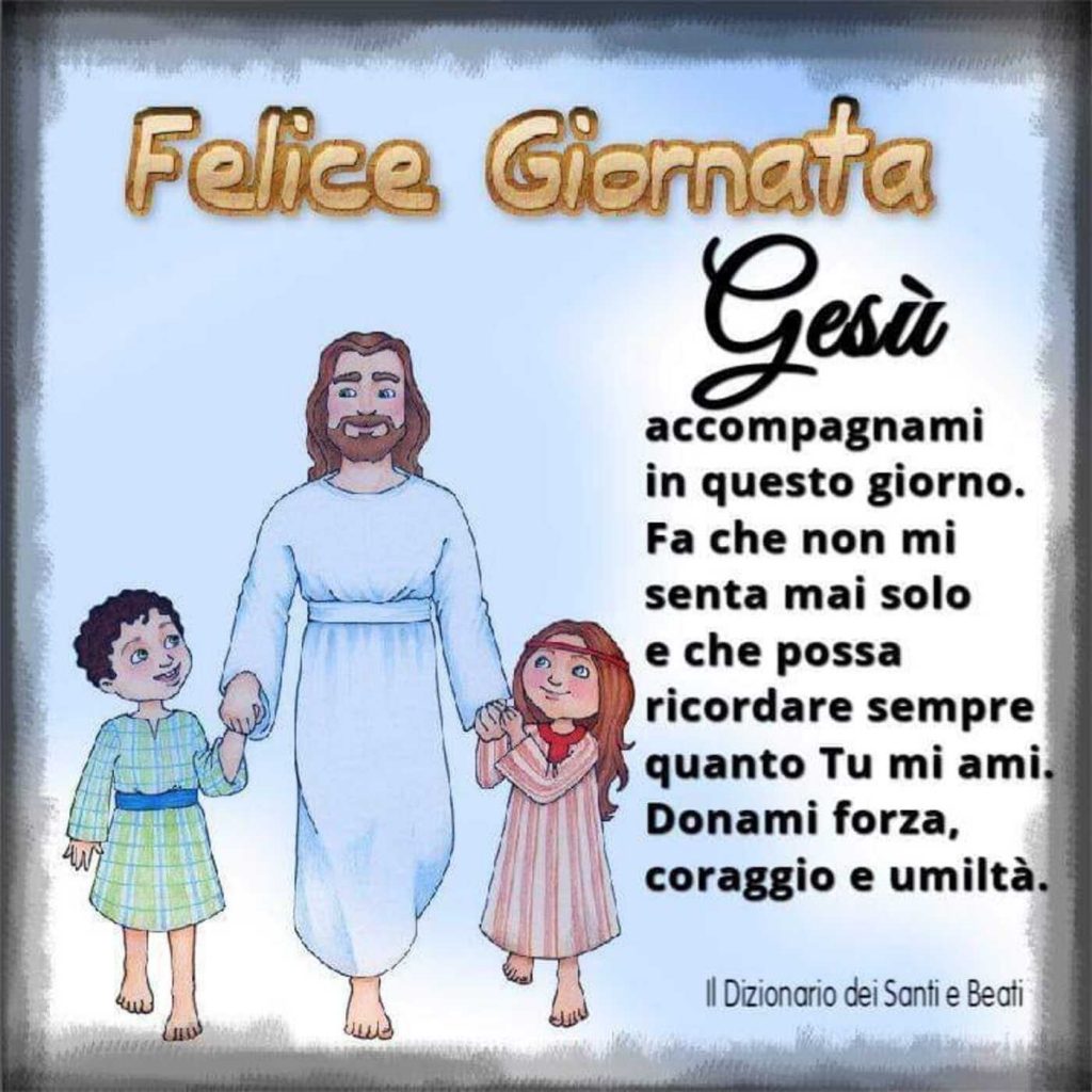 Felice Giornata Gesù accompagnami in questo giorno. Fa che non mi senta mai solo e che possa ricordare sempre quanto Tu mi ami. Donami forza, coraggio e umiltà