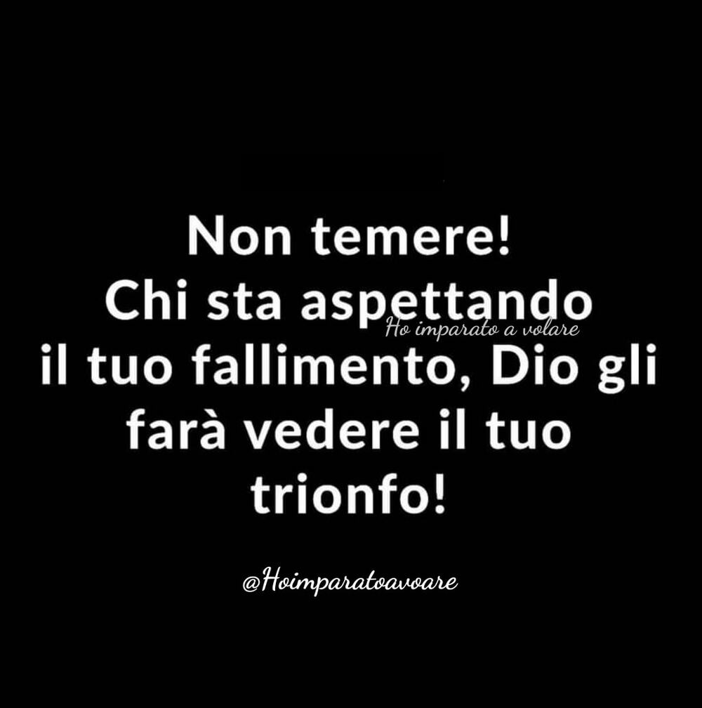 Non temere! Chi sta aspettando il tuo fallimento, Dio gli far`a vedere il tuo trionfo!