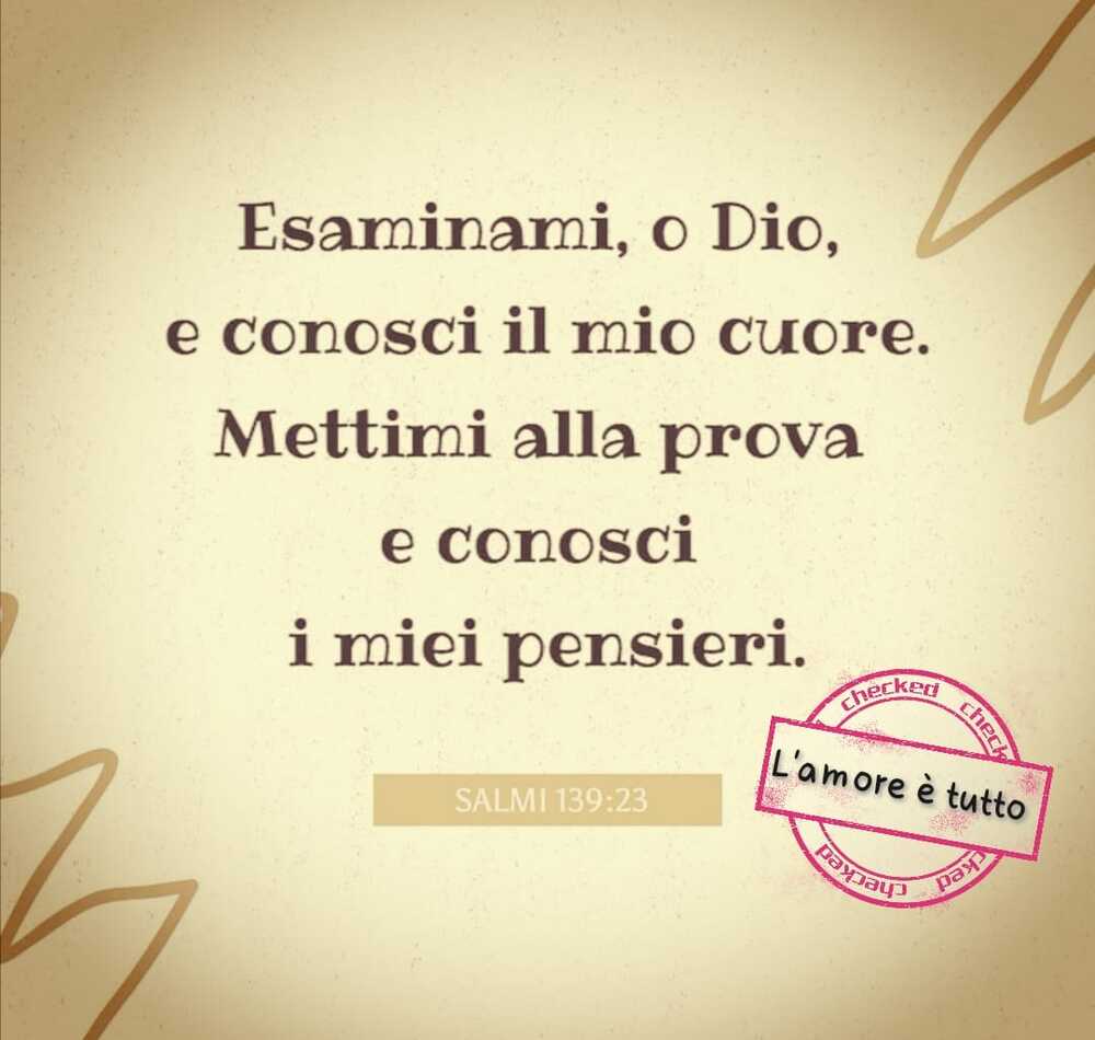 Esaminami o Dio, e conosci il mio cuore. Mettimi alla prova e conosci i miei pensieri