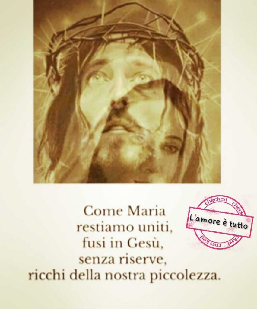 Come Maria restiamo uniti, fusi in Gesù, senza riserve, ricchi della nostra piccolezza